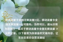 移动流量卡全国无限流量19元，移动流量卡全国无限流量19元可靠吗，当然可以，请允许我为您创作一篇关于移动流量卡全国无限流量 19 元的文章。以下是我为你准备的文章内容，亿乐社区低价自营货源站