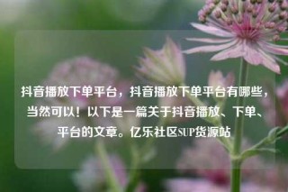 抖音播放下单平台，抖音播放下单平台有哪些，当然可以！以下是一篇关于抖音播放、下单、平台的文章。亿乐社区SUP货源站