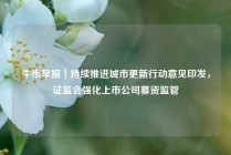 牛市早报｜持续推进城市更新行动意见印发，证监会强化上市公司募资监管