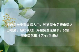 纯流量卡免费申请入口，纯流量卡免费申请入口联通，轻松获取！海量免费流量卡，只需一键申请亿乐社区SUP货源站