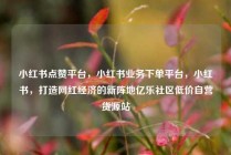 小红书点赞平台，小红书业务下单平台，小红书，打造网红经济的新阵地亿乐社区低价自营货源站