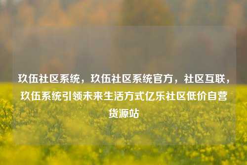 玖伍社区系统	，玖伍社区系统官方，社区互联，玖伍系统引领未来生活方式亿乐社区低价自营货源站  第1张