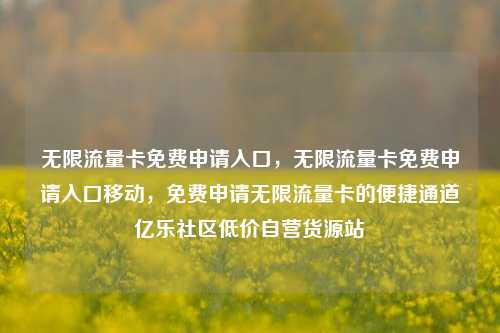 无限流量卡免费申请入口，无限流量卡免费申请入口移动，免费申请无限流量卡的便捷通道亿乐社区低价自营货源站  第1张