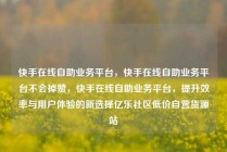 快手在线自助业务平台，快手在线自助业务平台不会掉赞，快手在线自助业务平台，提升效率与用户体验的新选择亿乐社区低价自营货源站