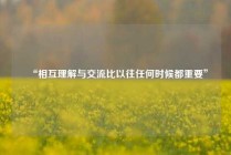 “相互理解与交流比以往任何时候都重要”