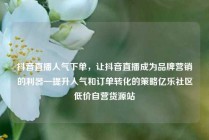 抖音直播人气下单，让抖音直播成为品牌营销的利器—提升人气和订单转化的策略亿乐社区低价自营货源站