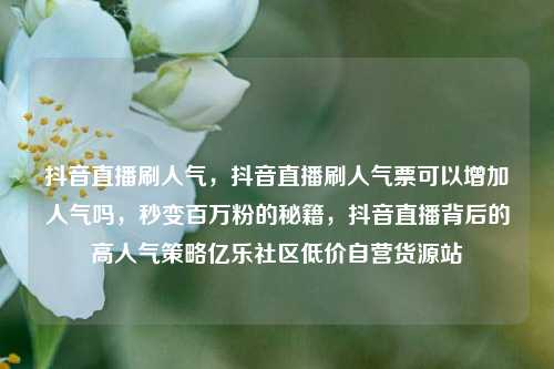 抖音直播刷人气	，抖音直播刷人气票可以增加人气吗，秒变百万粉的秘籍，抖音直播背后的高人气策略亿乐社区低价自营货源站  第1张